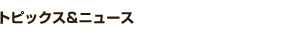 トピックス＆ニュース