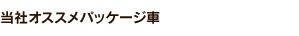 当社オススメパッケージ車
