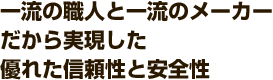 一流の職人と一流のメーカーだから実現したすぐれた信頼性と安全性