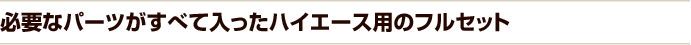必要なパーツがすべて入ったハイエース用のフルセット