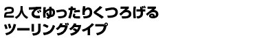 2人でゆっくりくつろげるツーリングタイプ